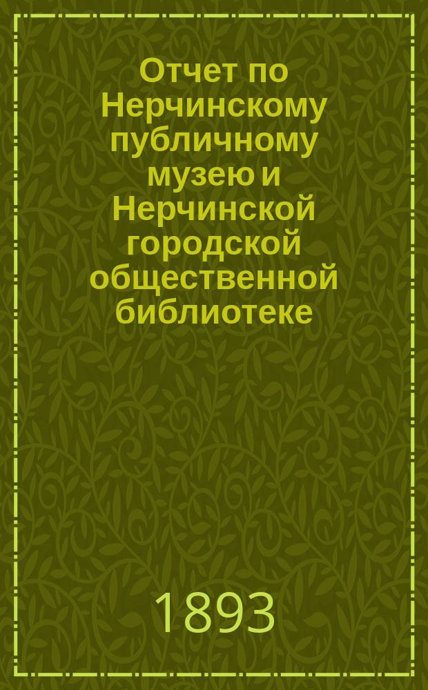 Отчет по Нерчинскому публичному музею и Нерчинской городской общественной библиотеке.. : Представлен в Нерчинскую гор. думу Комитетом, зав. Музеем и Б-кой. за 1892 г.