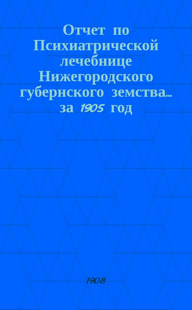 Отчет по Психиатрической лечебнице Нижегородского губернского земства... за 1905 год