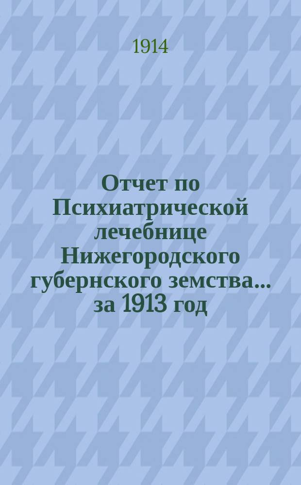 Отчет по Психиатрической лечебнице Нижегородского губернского земства... за 1913 год