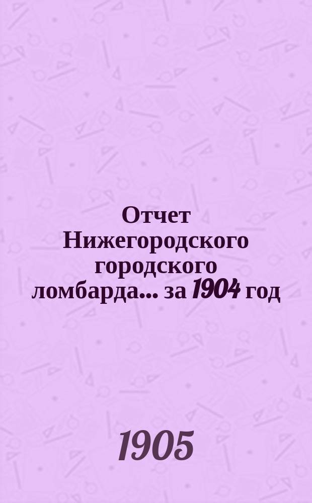 Отчет Нижегородского городского ломбарда... ... за 1904 год