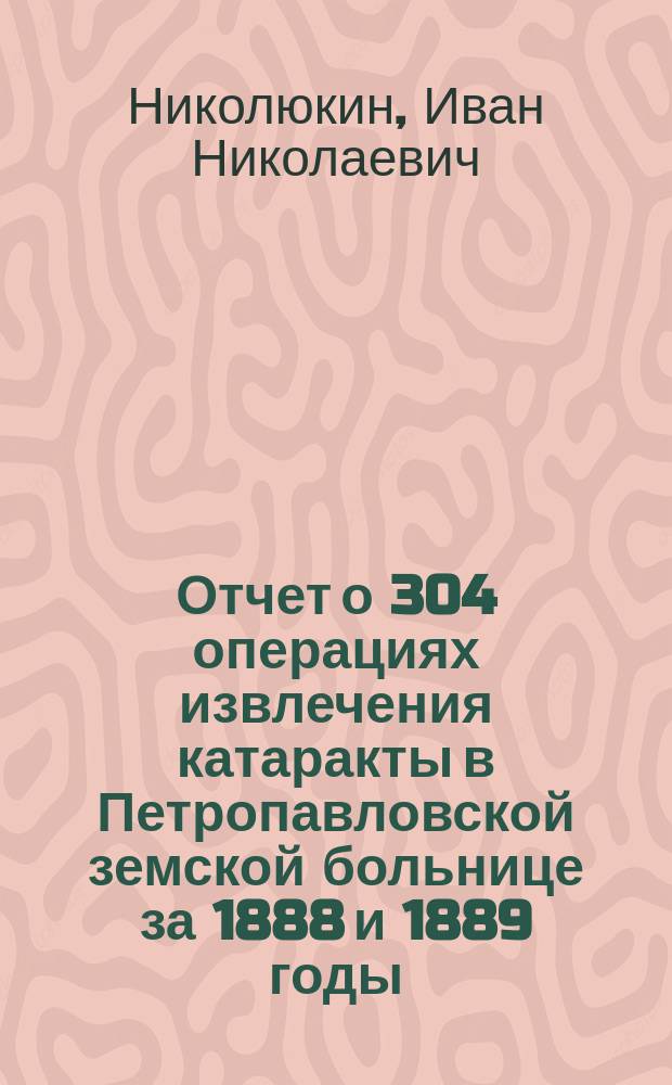 Отчет о 304 операциях извлечения катаракты в Петропавловской земской больнице за 1888 и 1889 годы
