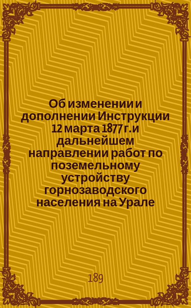 Об изменении и дополнении Инструкции 12 марта 1877 г. и дальнейшем направлении работ по поземельному устройству горнозаводского населения на Урале