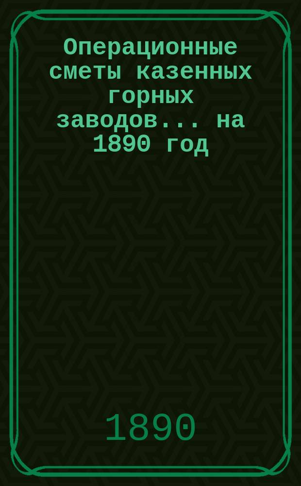 Операционные сметы казенных горных заводов... ... на 1890 год