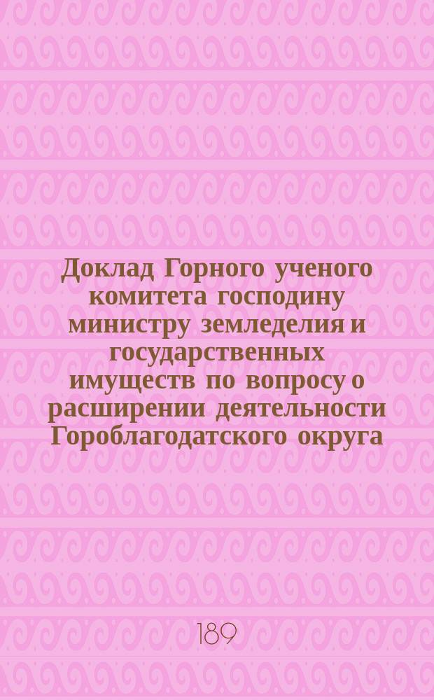Доклад Горного ученого комитета господину министру земледелия и государственных имуществ по вопросу о расширении деятельности Гороблагодатского округа