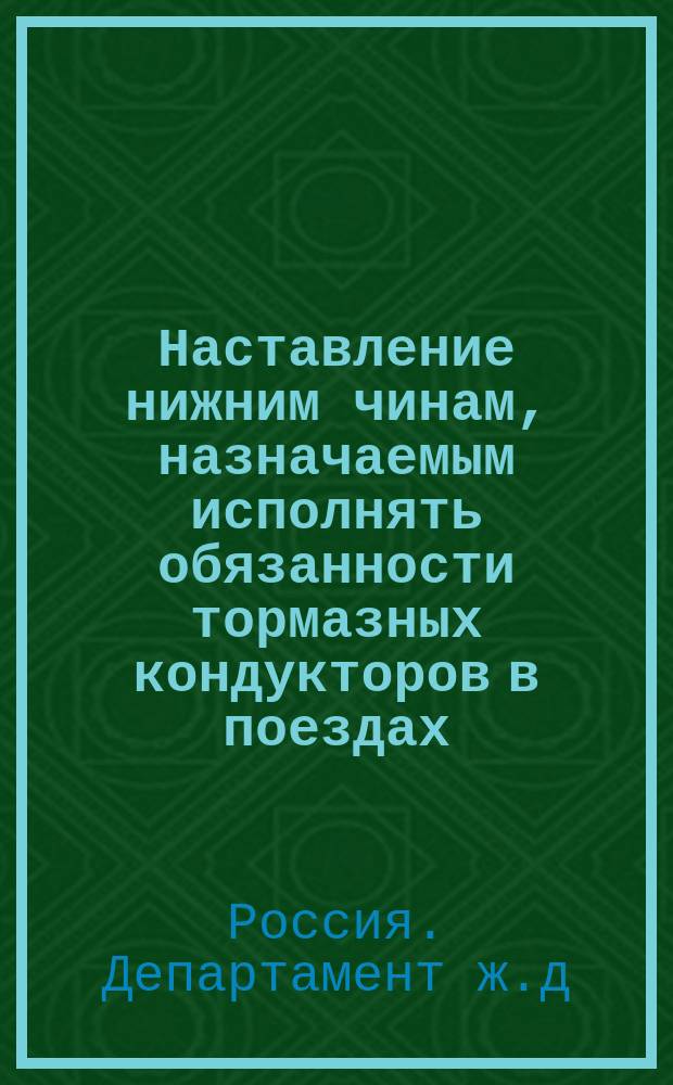 Наставление нижним чинам, назначаемым исполнять обязанности тормазных кондукторов в поездах, при перевозке войск по железным дорогам