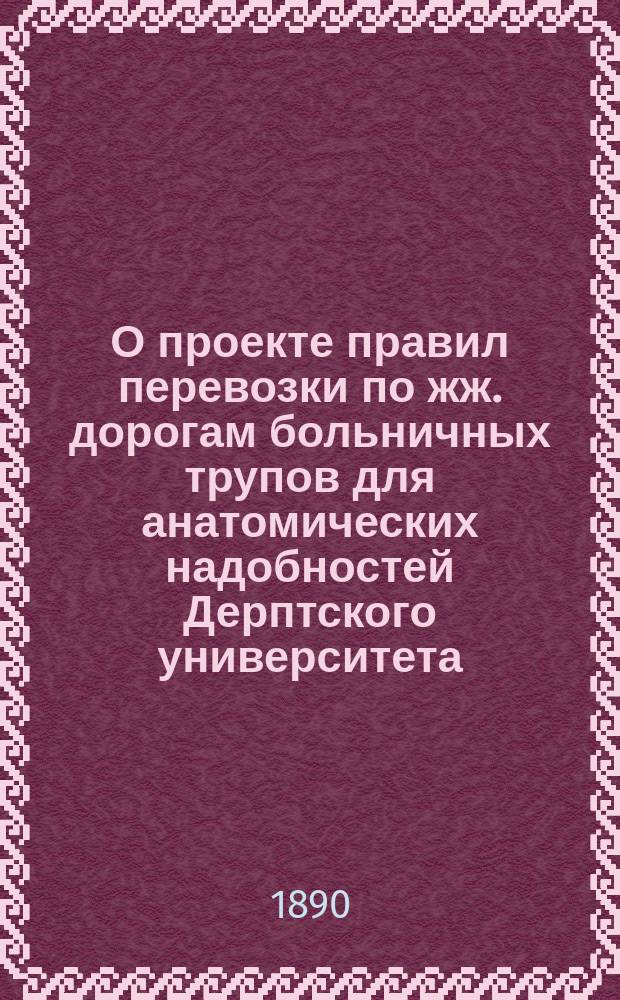 О проекте правил перевозки по жж. дорогам больничных трупов для анатомических надобностей Дерптского университета, со станции Вильна (через Псков), Псков, Валк и Рига : В Совет по ж.-д. делам