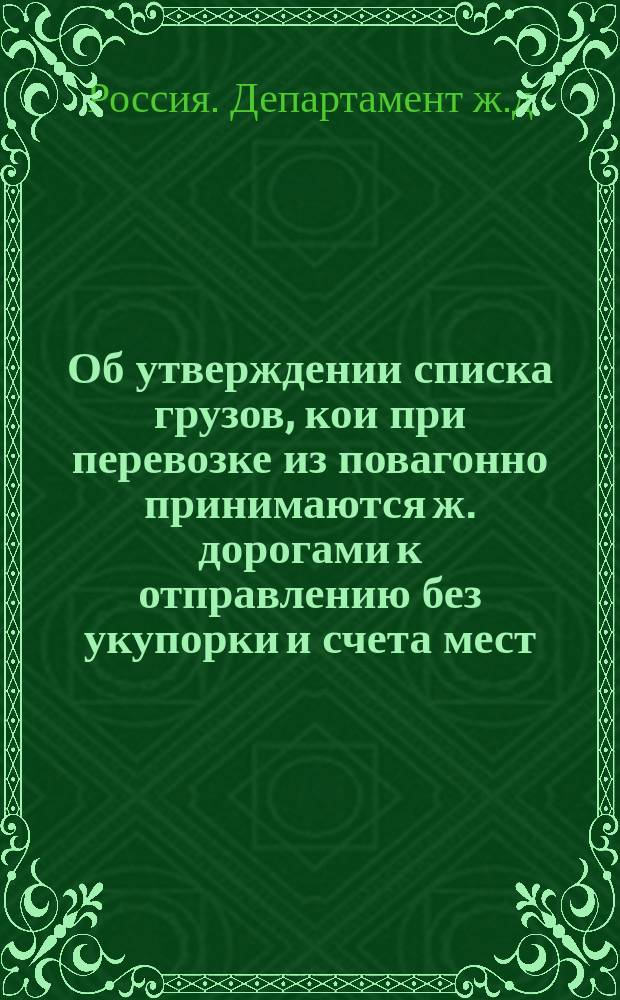 Об утверждении списка грузов, кои при перевозке из повагонно принимаются ж. дорогами к отправлению без укупорки и счета мест : В Сов. по ж.-д. делам