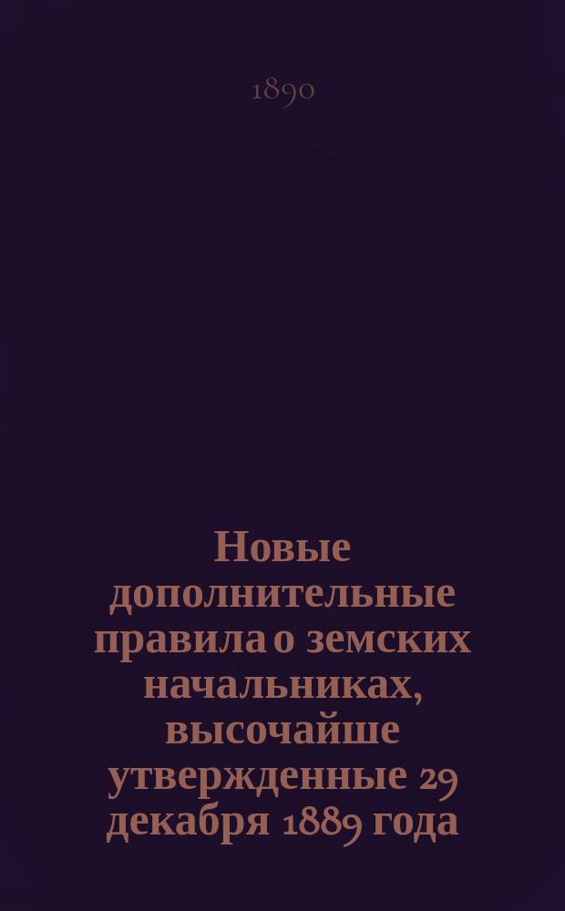 Новые дополнительные правила о земских начальниках, высочайше утвержденные 29 декабря 1889 года