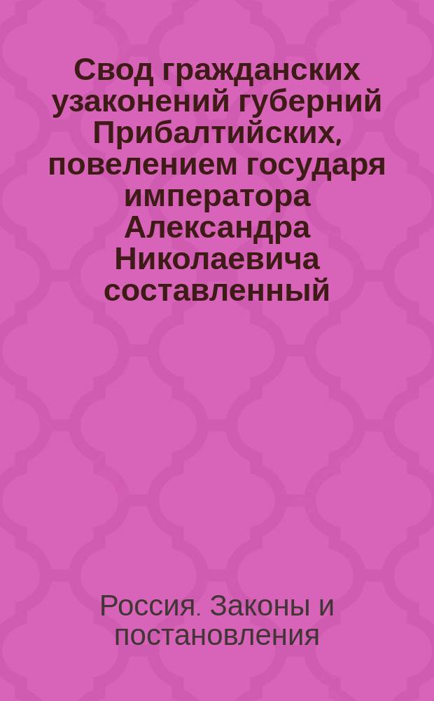 Свод гражданских узаконений губерний Прибалтийских, [повелением государя императора Александра Николаевича составленный] : Изд. 1864 года, со включением ст. по Продолж. 1890 года
