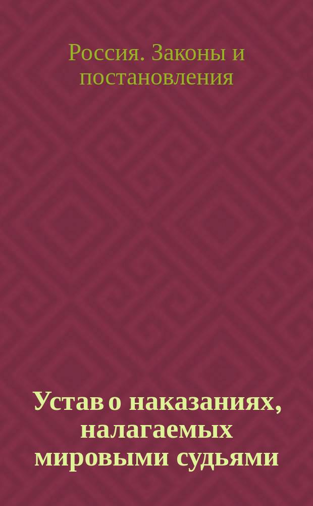 Устав о наказаниях, налагаемых мировыми судьями : Изд. 1885 года со включением ст. по Продолж. 1886 и 1887 гг
