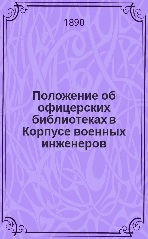 Положение об офицерских библиотеках в Корпусе военных инженеров : утверждено 16/IV 1889 г