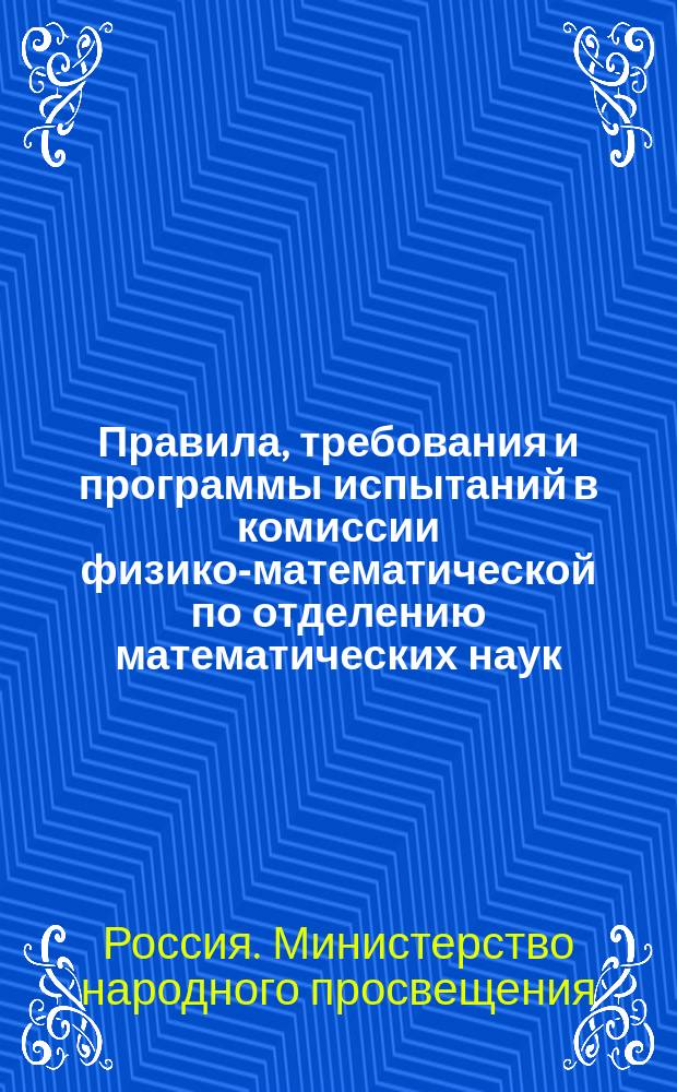 Правила, требования и программы испытаний в комиссии физико-математической по отделению математических наук : Одобр. в новом изд. 1 июля 1896 г