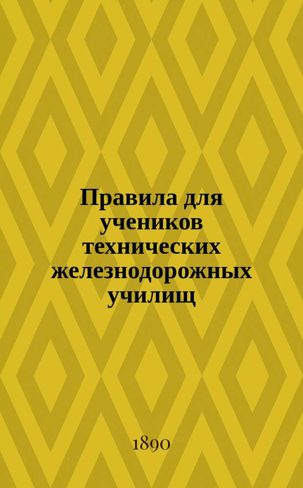 Правила для учеников технических железнодорожных училищ: Утв. упр. М-вом пут. сообщ. 2 июля 1890 г.; Объяснительная записка с общими указаниями относительно воспитательной деятельности технических железнодорожных училищ