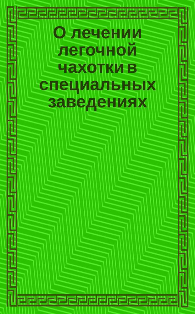О лечении легочной чахотки в специальных заведениях : Вопр., рассматриваемые на 10 Междунар. мед. конгр.