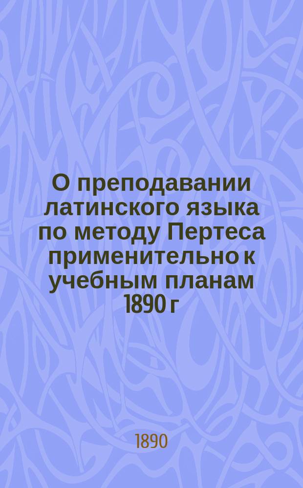 О преподавании латинского языка по методу Пертеса применительно к учебным планам 1890 г.