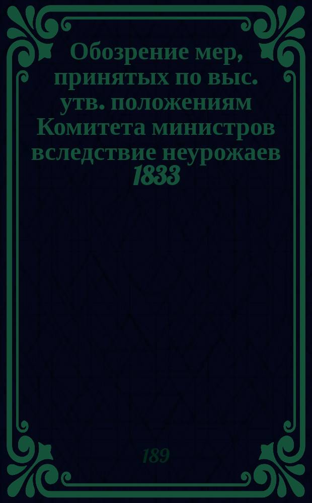 Обозрение мер, принятых по выс. утв. положениям Комитета министров вследствие неурожаев 1833, 1839 и 1840 гг., с присовокуплением сравнительной таблицы народонаселения России в 1834, 1840 и 1890 гг., а также сведений о хлебной торговле за 1824-1890 гг.