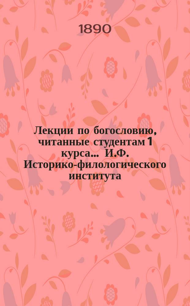 Лекции по богословию, читанные студентам 1 курса ... И.Ф. [Историко-филологического] института ... ... в 1890-91 акад. году : ... в 1890/91 акад. году протоиреем Образцовым