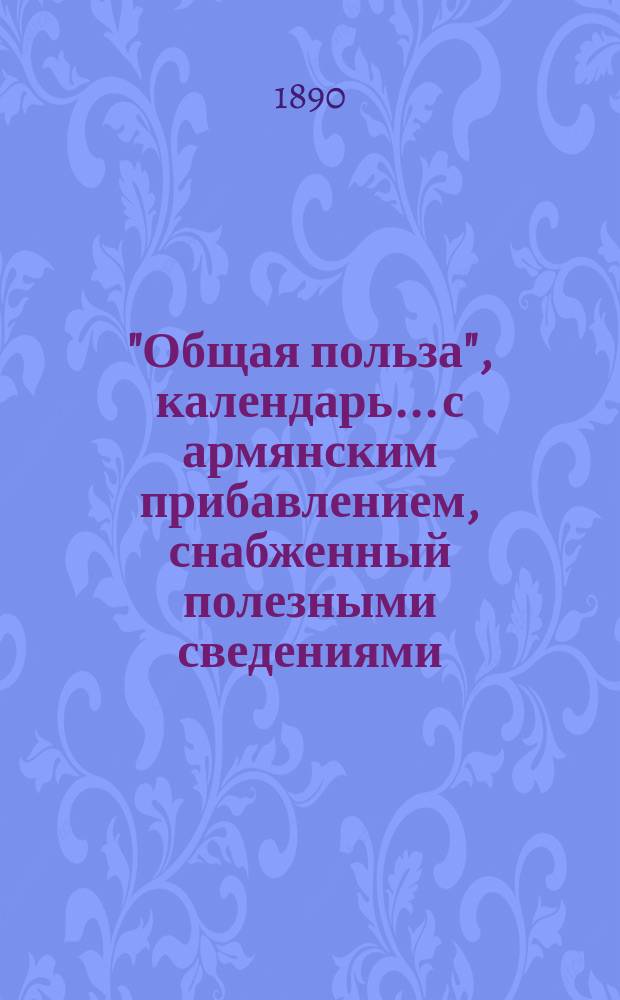 "Общая польза", календарь... с армянским прибавлением, снабженный полезными сведениями. на 1891 г.
