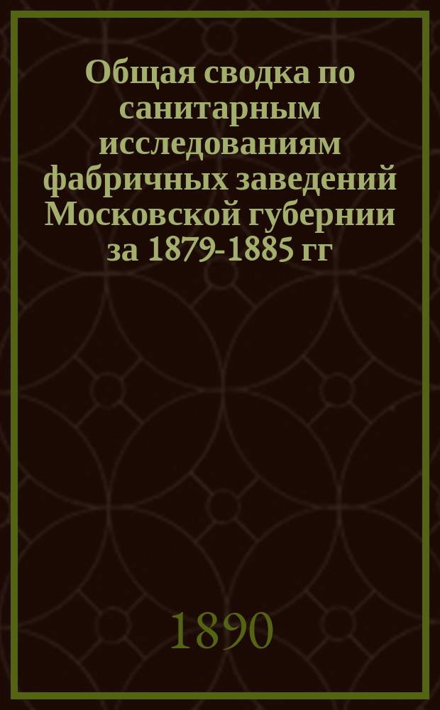 Общая сводка по санитарным исследованиям фабричных заведений Московской губернии за 1879-1885 гг. Ч. 1