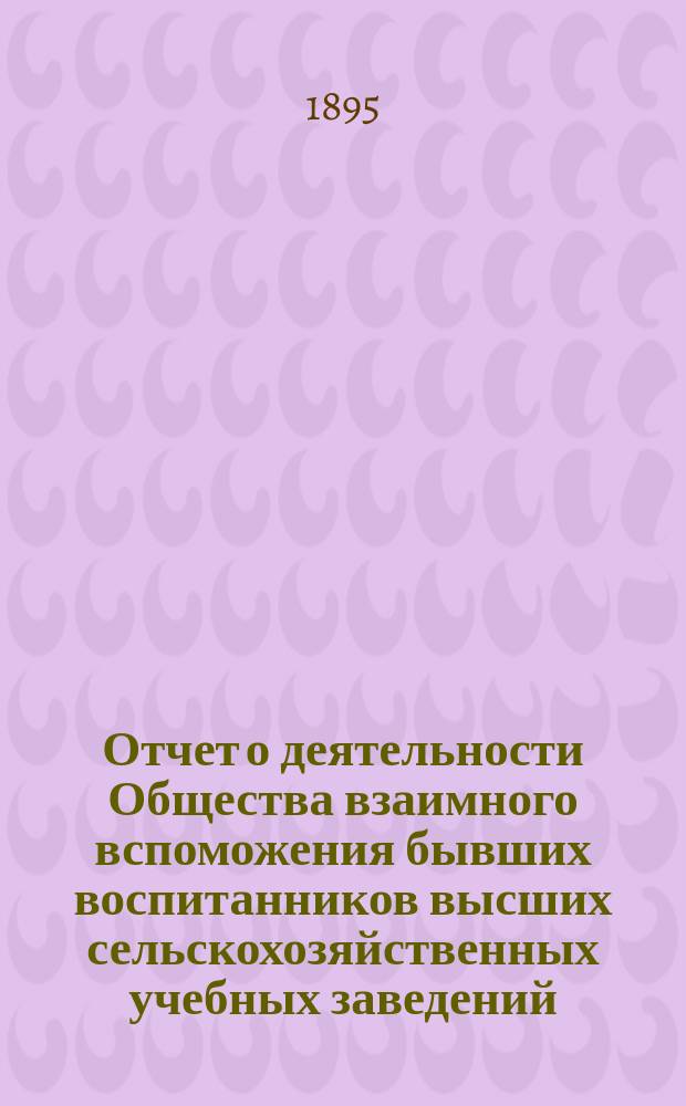 Отчет о деятельности Общества взаимного вспоможения бывших воспитанников высших сельскохозяйственных учебных заведений.... с 13 января по 1 ноября 1894 г.