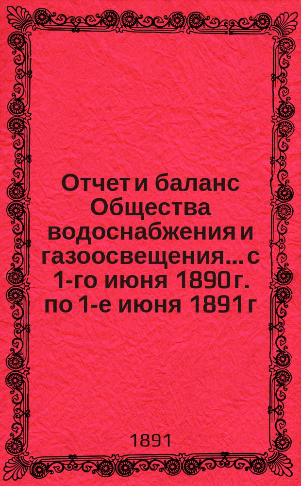 Отчет и баланс Общества водоснабжения и газоосвещения... с 1-го июня 1890 г. по 1-е июня 1891 г.