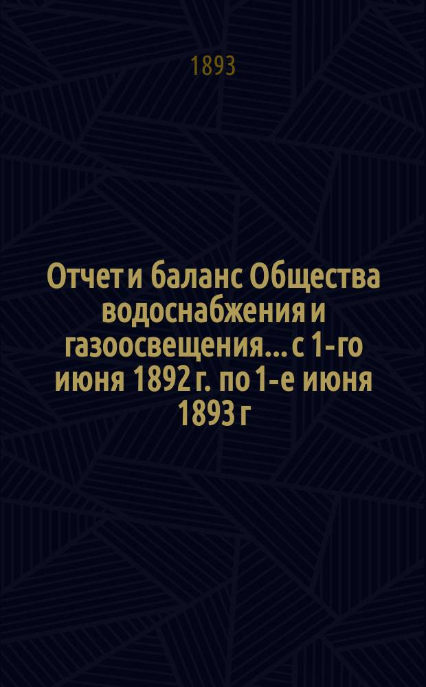 Отчет и баланс Общества водоснабжения и газоосвещения... с 1-го июня 1892 г. по 1-е июня 1893 г.