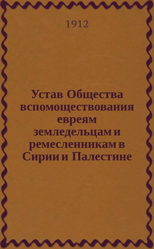 Устав Общества вспомоществования евреям земледельцам и ремесленникам в Сирии и Палестине : Утв. 9 февр. 1890 г., в новоизмененном виде - 1 сент. 1904 г