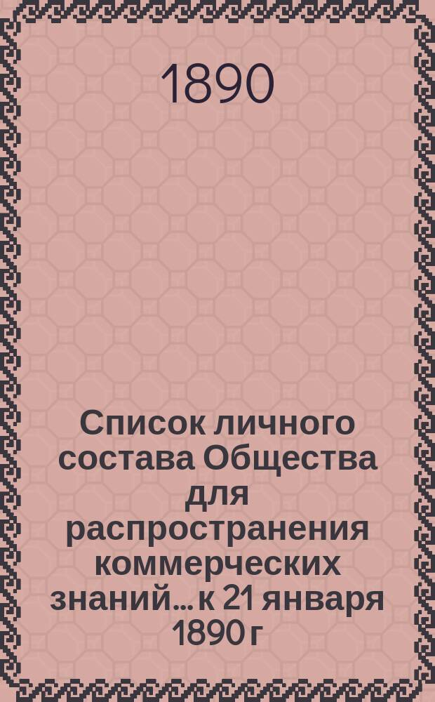 Список личного состава Общества для распространения коммерческих знаний... к 21 января 1890 г.