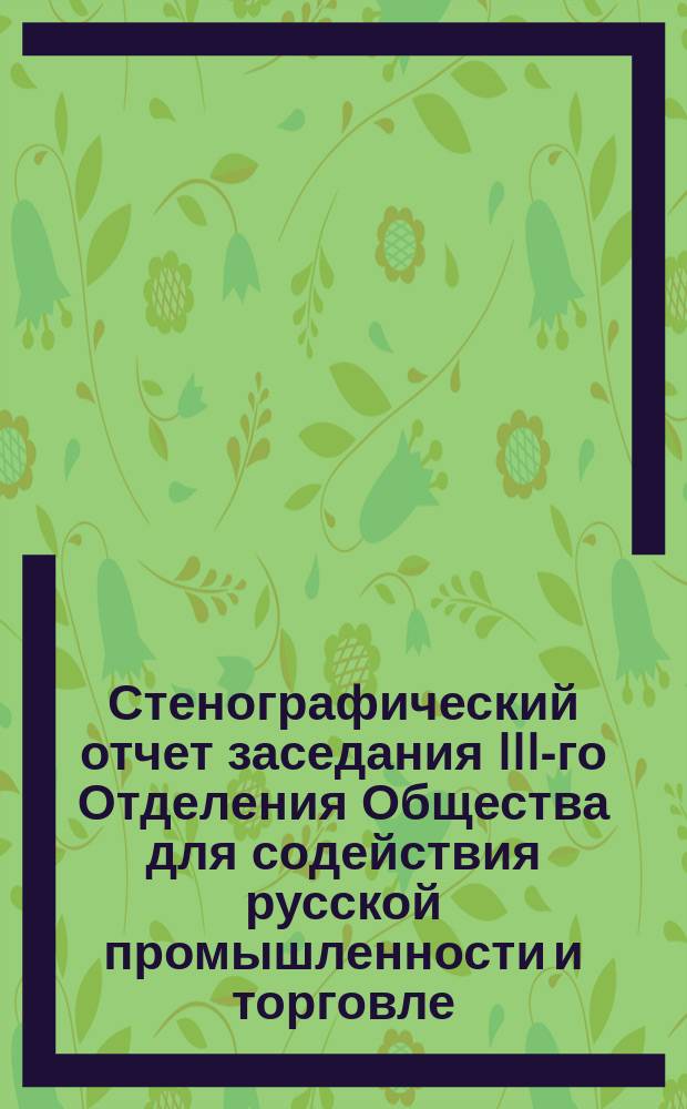 Стенографический отчет заседания III-го Отделения Общества для содействия русской промышленности и торговле... ... 28 апреля 1890 года