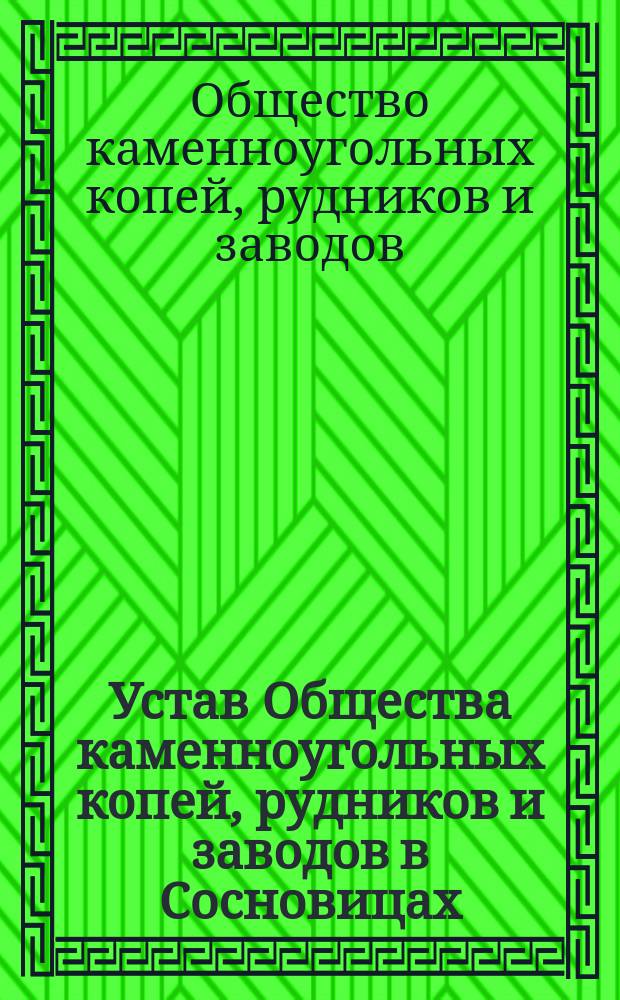 Устав Общества каменноугольных копей, рудников и заводов в Сосновицах : Утв. 11 мая 1890 г.