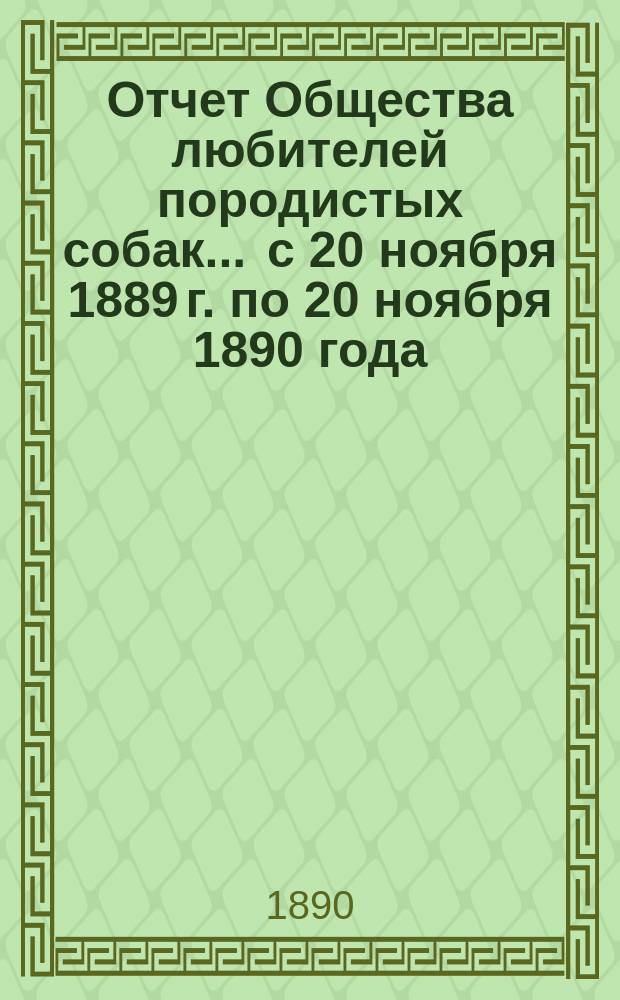 Отчет Общества любителей породистых собак... ... с 20 ноября 1889 г. по 20 ноября 1890 года
