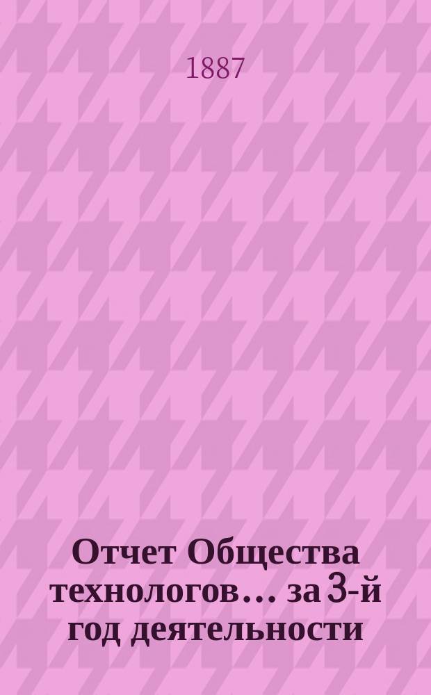 Отчет Общества технологов... за 3-й год деятельности : за 3-й год деятельности. С 1-го окт. 1886 г. по 1-е окт. 1887 г.