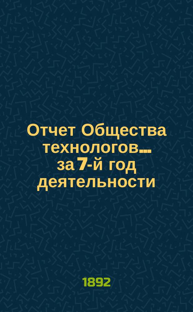 Отчет Общества технологов... за 7-й год деятельности : за 7-й год деятельности. С 1-го окт. 1890 г. по 1-е окт. 1891 г.