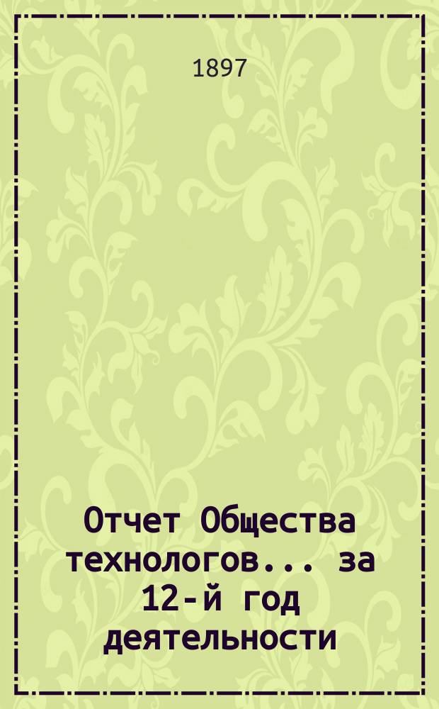 Отчет Общества технологов... за 12-й год деятельности : за 12-й год деятельности. С 1-го окт. 1895 г. по 1-е окт. 1896 г.