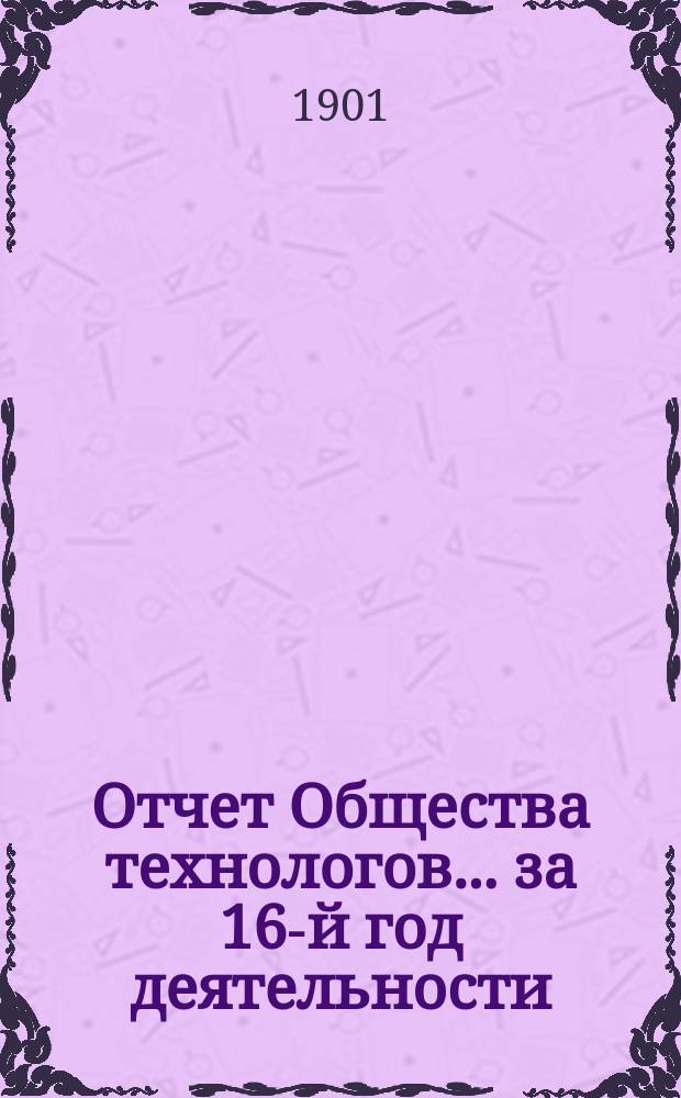 Отчет Общества технологов... за 16-й год деятельности : за 16-й год деятельности. С 1 окт. 1899 г. по 1-е окт. 1900 г.