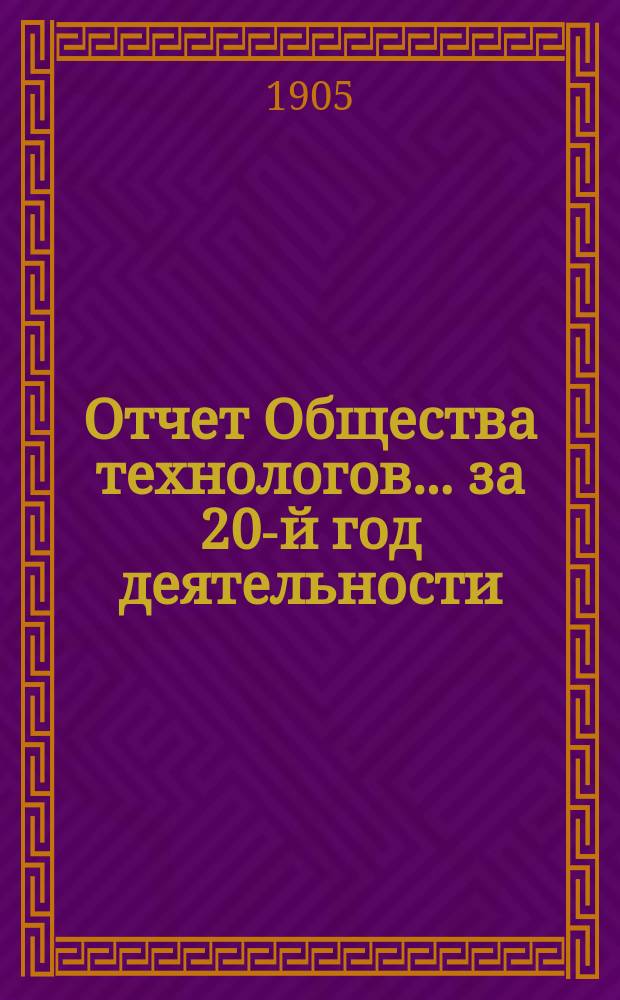 Отчет Общества технологов... за 20-й год деятельности : за 20-й год деятельности. С 1-го окт. 1903 г. по 1-е окт. 1904 г.
