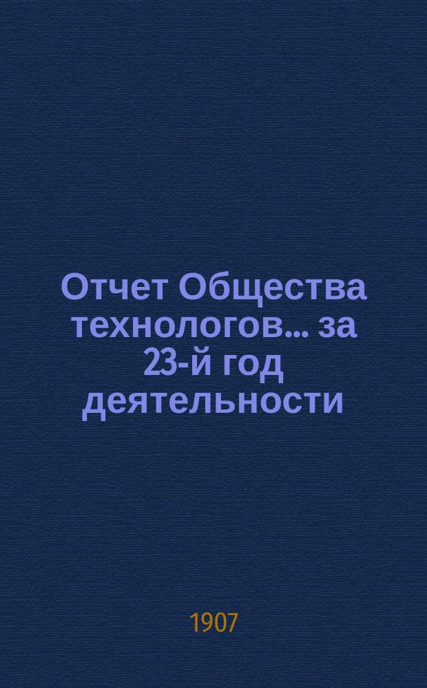 Отчет Общества технологов... за 23-й год деятельности : за 23-й год деятельности. С 1-го окт. 1906 г. по 1-е окт. 1907 г.