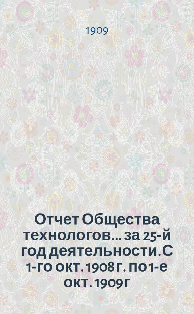 Отчет Общества технологов... за 25-й год деятельности. С 1-го окт. 1908 г. по 1-е окт. 1909 г.