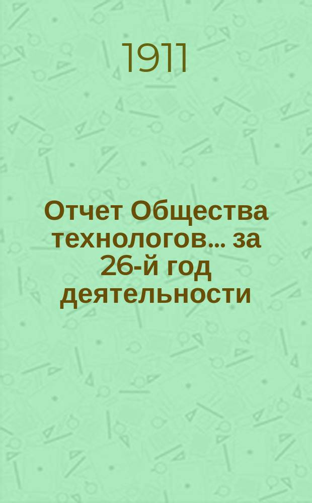 Отчет Общества технологов... за 26-й год деятельности : за 26-й год деятельности. С 1-го окт. 1909 г. по 1-е янв. 1911 г.