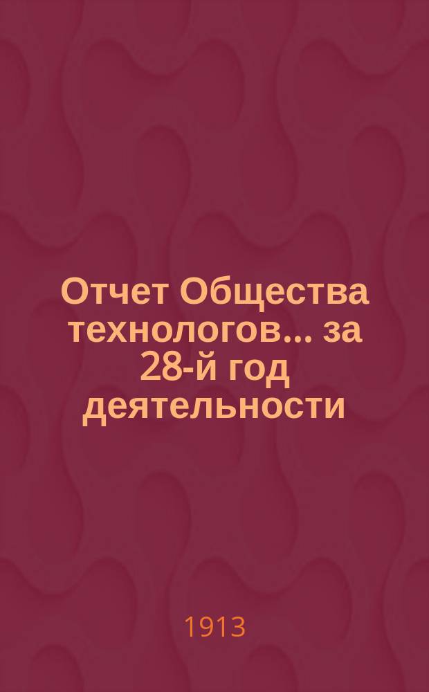 Отчет Общества технологов... за 28-й год деятельности : за 28-й год деятельности. С 1-го янв. по 31 дек. 1912 г.