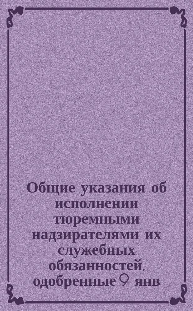 Общие указания об исполнении тюремными надзирателями их служебных обязанностей, одобренные 9 янв. 1888 г. начальником Главн. тюремн. управления