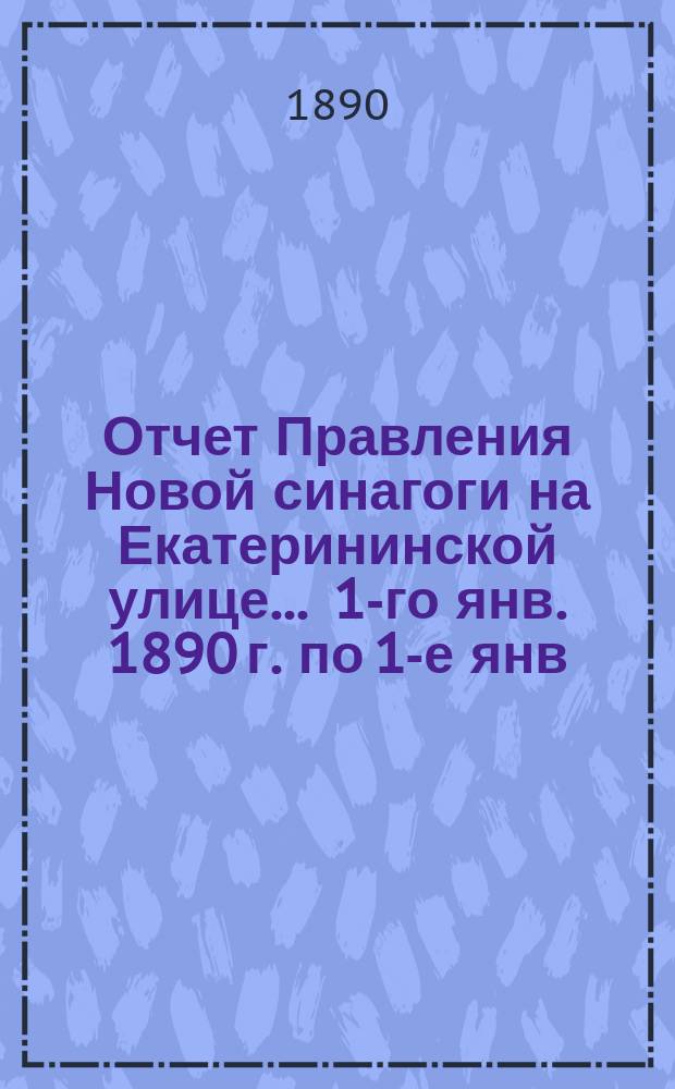 Отчет Правления Новой синагоги на Екатерининской улице... ... 1-го янв. 1890 г. по 1-е янв. 1891 г.