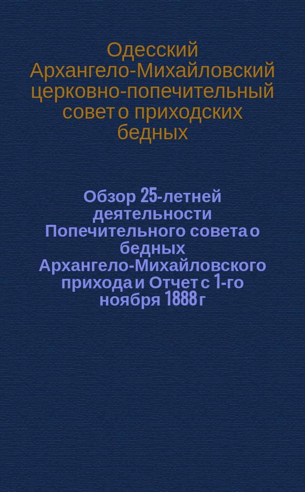 Обзор 25-летней деятельности Попечительного совета о бедных Архангело-Михайловского прихода [и Отчет с 1-го ноября 1888 г. по 1-е ноября 1889 г.]