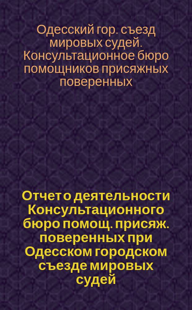 Отчет о деятельности Консультационного бюро помощ. присяж. поверенных при Одесском городском съезде мировых судей...