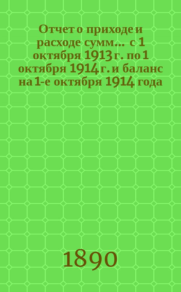 Отчет о приходе и расходе сумм... ... с 1 октября 1913 г. по 1 октября 1914 г. и баланс на 1-е октября 1914 года