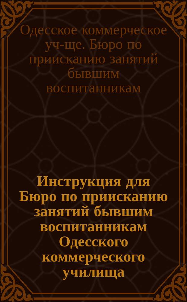 Инструкция для Бюро по приисканию занятий бывшим воспитанникам Одесского коммерческого училища, при Правлении Общества бывших воспитанников коммерческого училища : Проект