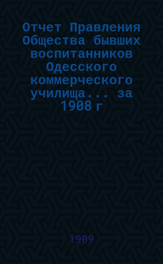 Отчет Правления Общества бывших воспитанников Одесского коммерческого училища... ... за 1908 г.