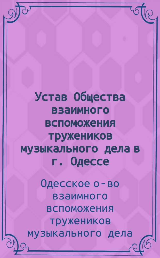 Устав Общества взаимного вспоможения тружеников музыкального дела в г. Одессе : Утв. 19 марта 1886 г. : С изм. и доп., утв. 8 апр. 1890 г.