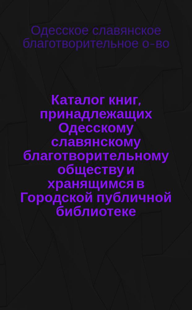 Каталог книг, принадлежащих Одесскому славянскому благотворительному обществу и хранящимся в Городской публичной библиотеке