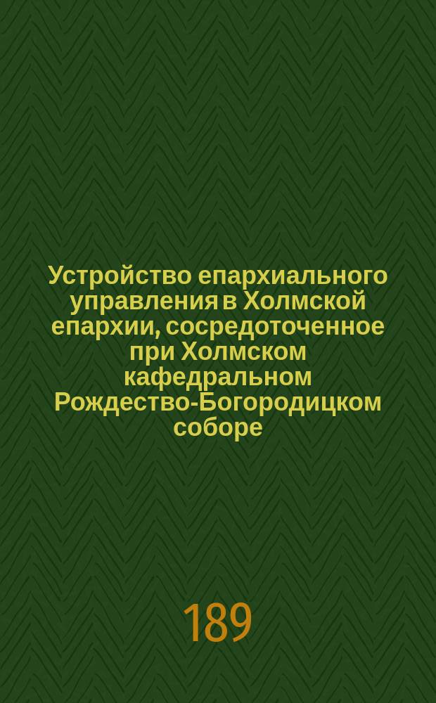 Устройство епархиального управления в Холмской епархии, сосредоточенное при Холмском кафедральном Рождество-Богородицком соборе, во времена унии западно-русской церкви с римской (1596-1875 г.)